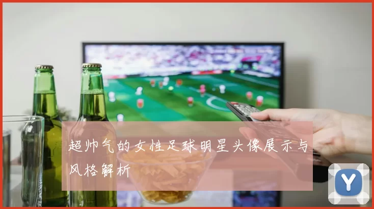 超帅气的女性足球明星头像展示与风格解析