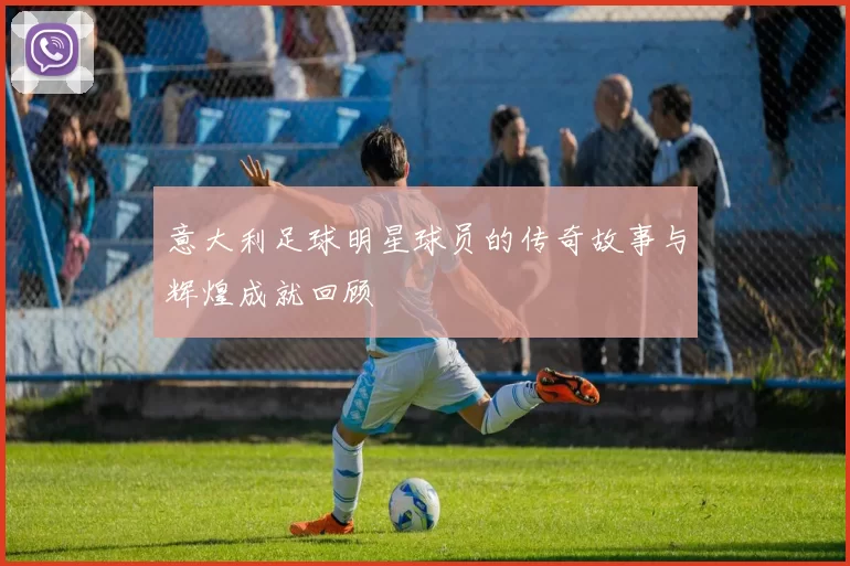 意大利足球明星球员的传奇故事与辉煌成就回顾