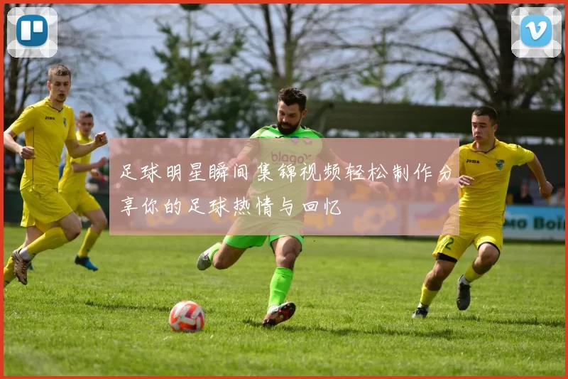 足球明星瞬间集锦视频轻松制作分享你的足球热情与回忆