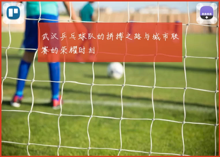 武汉乒乓球队的拼搏之路与城市联赛的荣耀时刻