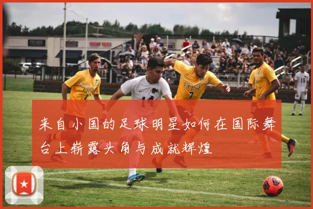 来自小国的足球明星如何在国际舞台上崭露头角与成就辉煌