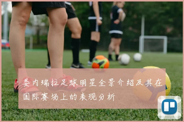 委内瑞拉足球明星全景介绍及其在国际赛场上的表现分析