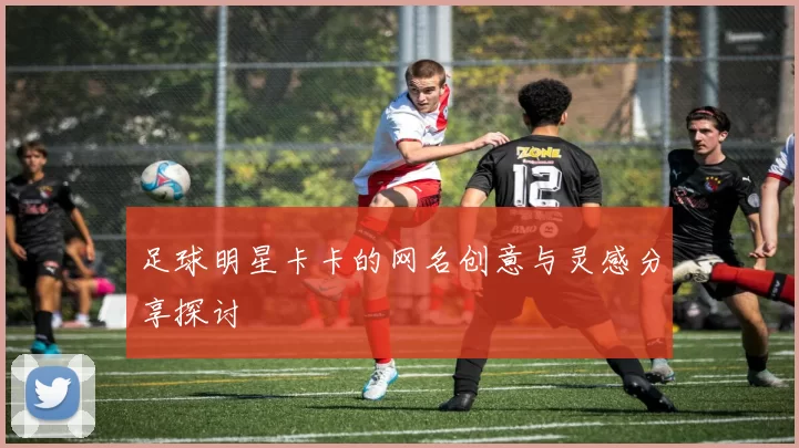 足球明星卡卡的网名创意与灵感分享探讨