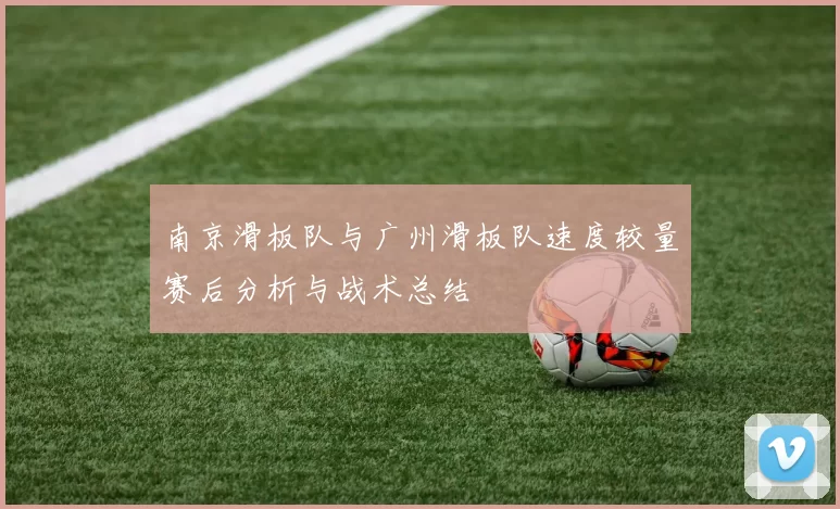 南京滑板队与广州滑板队速度较量赛后分析与战术总结