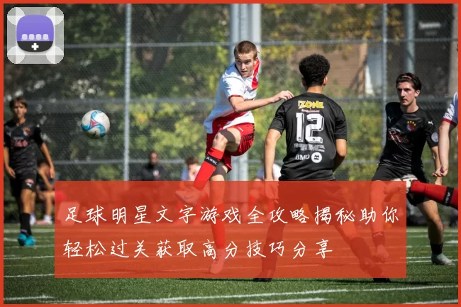 足球明星文字游戏全攻略揭秘助你轻松过关获取高分技巧分享