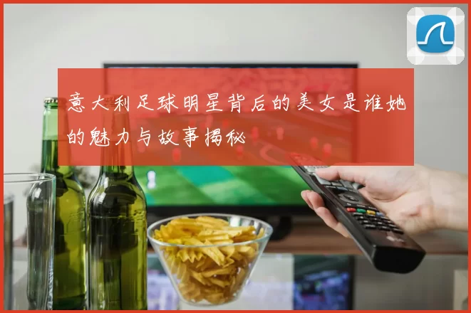 意大利足球明星背后的美女是谁她的魅力与故事揭秘