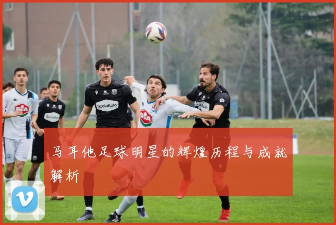 马耳他足球明星的辉煌历程与成就解析