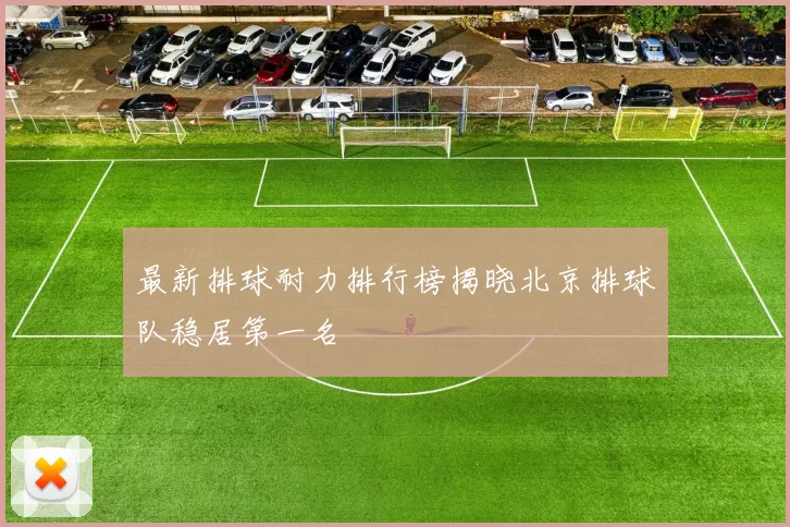 最新排球耐力排行榜揭晓北京排球队稳居第一名