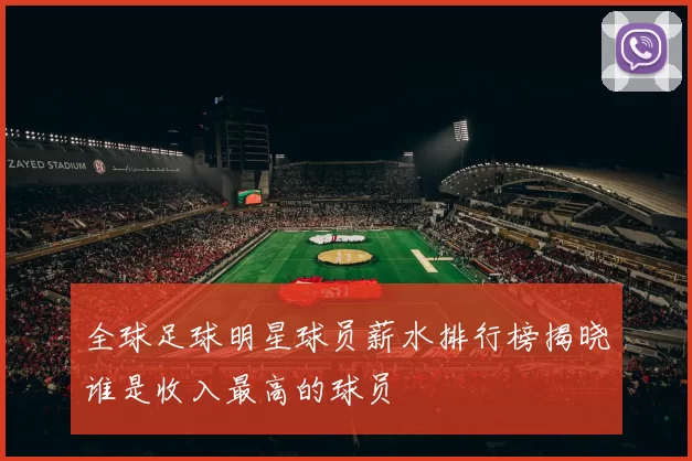 全球足球明星球员薪水排行榜揭晓谁是收入最高的球员