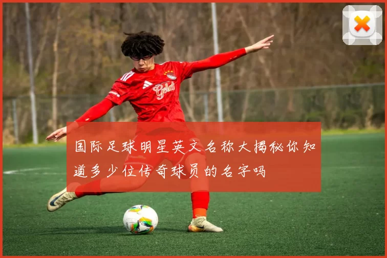 国际足球明星英文名称大揭秘你知道多少位传奇球员的名字吗