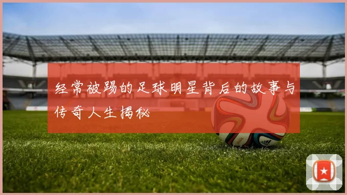经常被踢的足球明星背后的故事与传奇人生揭秘