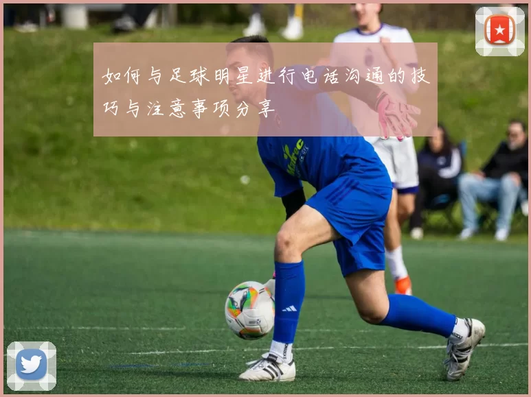 如何与足球明星进行电话沟通的技巧与注意事项分享
