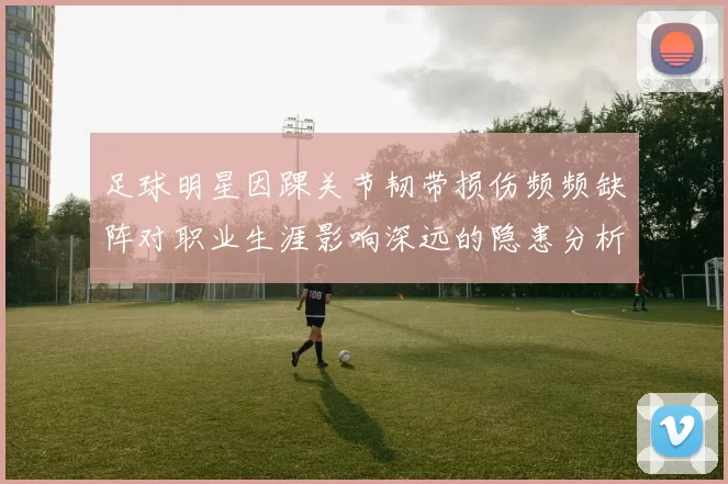 足球明星因踝关节韧带损伤频频缺阵对职业生涯影响深远的隐患分析