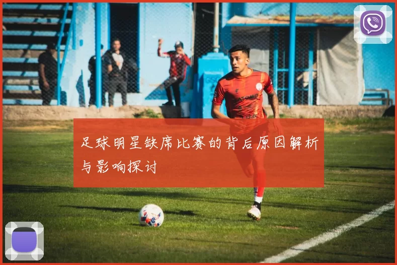 足球明星缺席比赛的背后原因解析与影响探讨