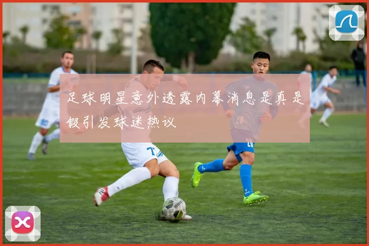 足球明星意外透露内幕消息是真是假引发球迷热议