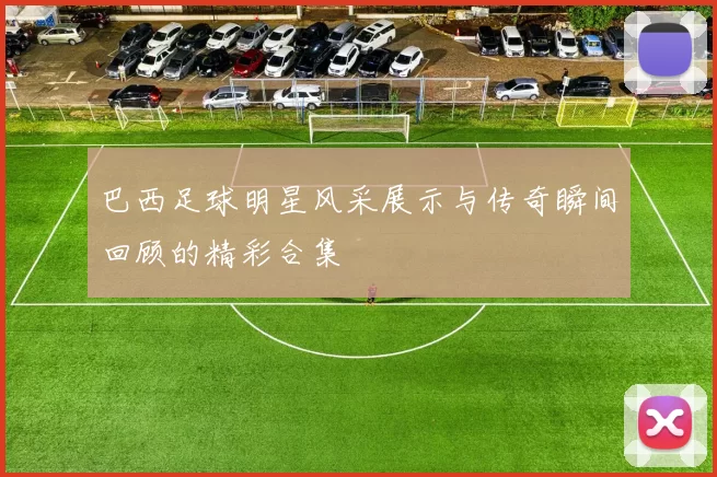 巴西足球明星风采展示与传奇瞬间回顾的精彩合集