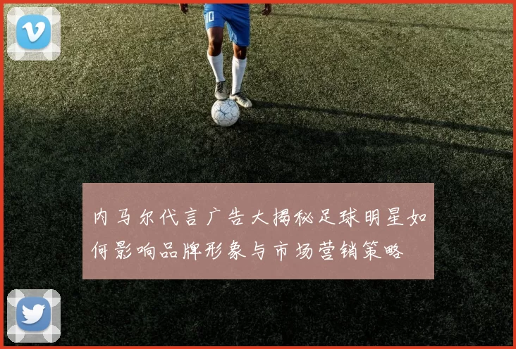 内马尔代言广告大揭秘足球明星如何影响品牌形象与市场营销策略