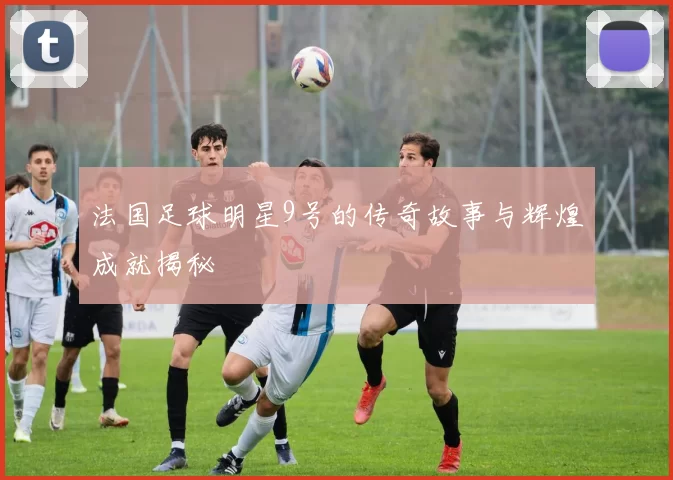 法国足球明星9号的传奇故事与辉煌成就揭秘