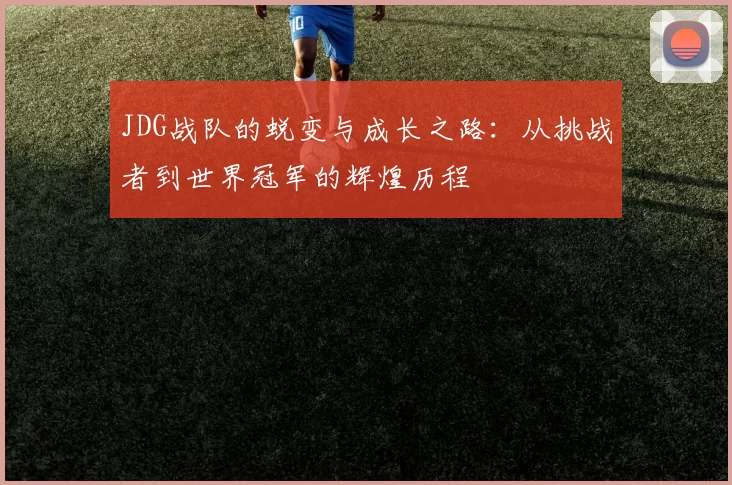 JDG战队的蜕变与成长之路：从挑战者到世界冠军的辉煌历程
